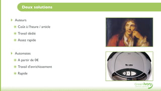 Deux solutions


‣    Auteurs
    ๏ Coût à l’heure / article
    ๏ Travail dédié
    ๏ Assez rapide

‣    Automates
    ๏ A partir de 0€
    ๏ Travail d’enrichissement
    ๏ Rapide
 