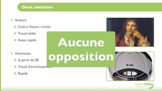 Deux solutions


‣    Auteurs
    ๏ Coût à l’heure / article
    ๏ Travail dédié
    ๏ Assez rapide
                             Aucune
‣    Automates
    ๏ A partir de 0€        opposition
    ๏ Travail d’enrichissement
    ๏ Rapide
 