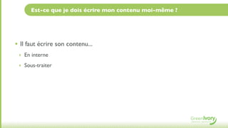 Est-ce que je dois écrire mon contenu moi-même ?




• Il faut écrire son contenu...
 ‣ En interne

 ‣ Sous-traiter
 