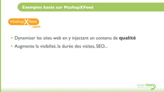 Exemples basés sur MashupXFeed



          .com

• Dynamiser les sites web en y injectant un contenu de qualité
• Augmente la visibilité, la durée des visites, SEO...
 