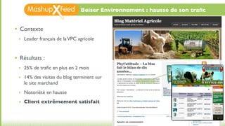 Beiser Environnement : hausse de son traﬁc


•   Contexte
    ‣ Leader français de la VPC agricole



•   Résultats :
    ‣ 25% de traﬁc en plus en 2 mois

    ‣ 14% des visites du blog terminent sur
      le site marchand
    ‣ Notoriété en hausse

    ‣ Client extrêmement satisfait
 