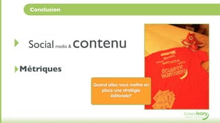 Conclusion




‣   Social media & contenu

‣Métriques
                  Quand allez-vous mettre en
                     place une stratégie
                         éditoriale?
 