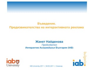 Въведение.
Предизвикателства на интерактивната реклама



                   Жанет Найденова
                     Председател
         Интерактив Асошиейшън България (IAB)




            IAB University 2011 | 04.05.2011 | Семинар
 