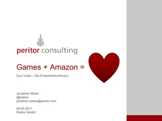 Games + Amazon =
Quo Vadis – Die Entwicklerkonferenz




Jonathan Weiss
@jweiss
jonathan.weiss@peritor.com

04.05.2011
Peritor GmbH
 