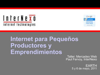 Taller: Mercadeo Web Paul Fervoy, InterNexo EARTH 5 y 6 de mayo, 2011 Internet para Pequeños Productores y Emprendimientos 