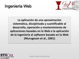 Ingeniería Web7Modelado conceptual de aplicaciones webLa aplicación de una aproximación sistemática, disciplinada y cuantificable al desarrollo, operación y mantenimiento de aplicaciones basadas en la Web o la aplicación de la ingeniería al software basado en la Web (Murugesan et al., 2001)