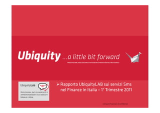  Rapporto UbiquityLAB sui servizi Sms
  nel Finance in Italia – 1° Trimestre 2011

                          Company Proprietary & Conﬁdential
 