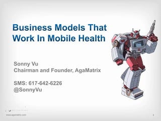 Business Models That Work In Mobile Health Sonny Vu Chairman and Founder, AgaMatrix SMS: 617-642-6226 @SonnyVu www.agamatrix.com 