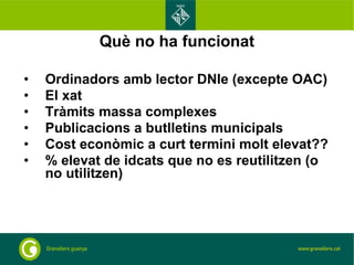Què no ha funcionat Ordinadors amb lector DNIe (excepte OAC) El xat  Tràmits massa complexes Publicacions a butlletins municipals Cost econòmic a curt termini molt elevat?? % elevat de idcats que no es reutilitzen (o no utilitzen) 
