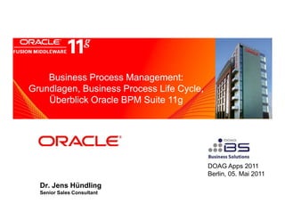 Business Process Management:
     <Insert Picture Here>

Grundlagen, Business Process Life Cycle,
    Überblick Oracle BPM Suite 11g




                                           DOAG Apps 2011
                                           Berlin, 05. Mai 2011
  Dr. Jens Hündling
  Senior Sales Consultant
 