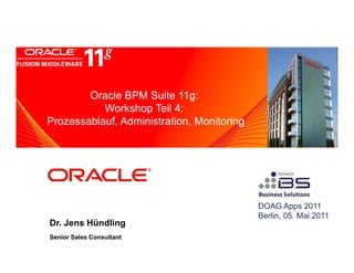 Oracle BPM Suite 11g:
      <Insert Picture Here>
           Workshop Teil 4:
Prozessablauf, Administration, Monitoring




                                            DOAG Apps 2011
                                            Berlin, 05. Mai 2011
Dr. Jens Hündling
Senior Sales Consultant
 