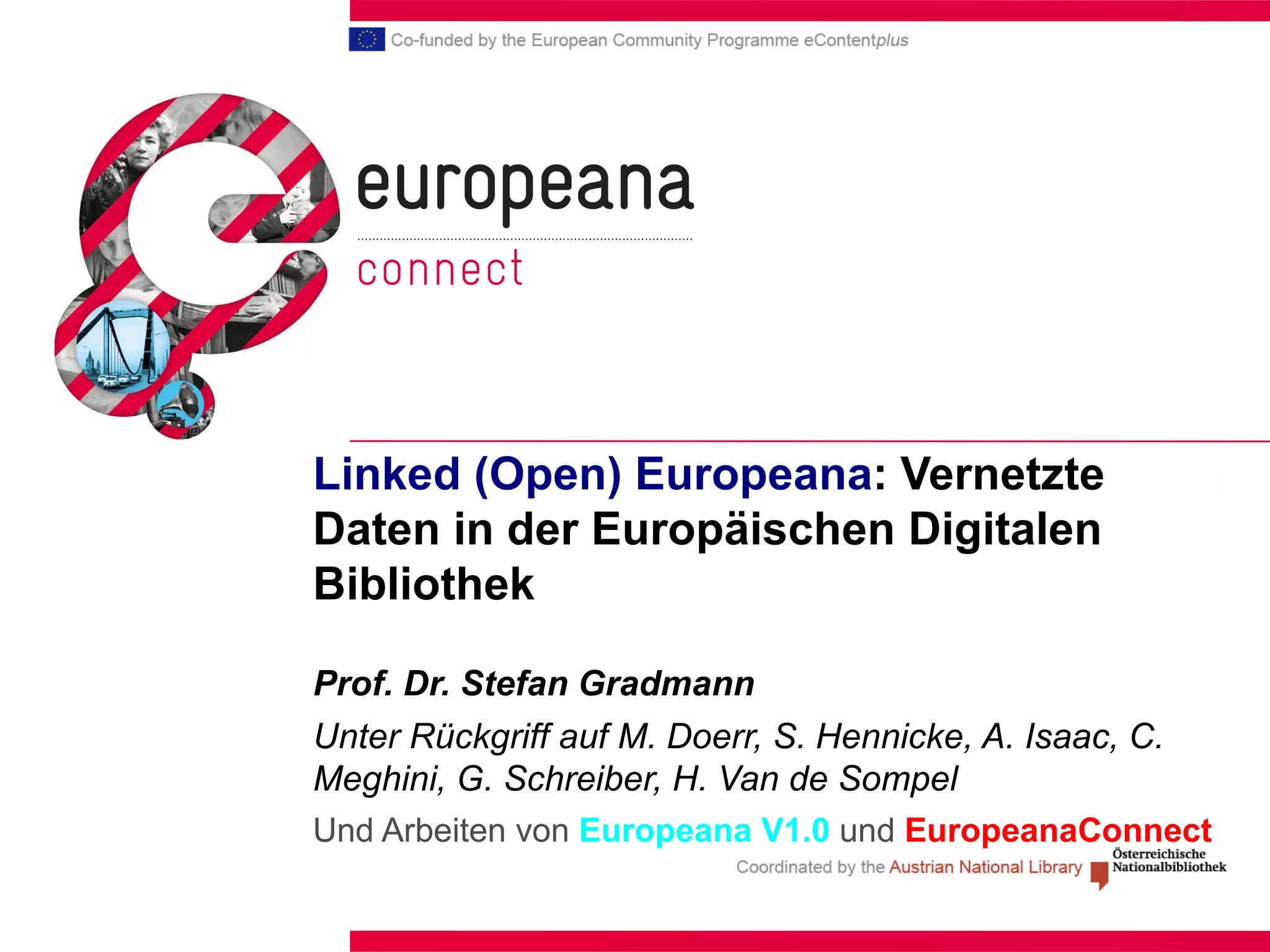 Linked (Open) Europeana : Vernetzte Daten in der Europäischen Digitalen Bibliothek Prof. Dr. Stefan Gradmann   Unter Rückgriff auf M. Doerr,  S. Hennicke , A. Isaac, C. Meghini, G. Schreiber, H. Van de Sompel Und Arbeiten von  Europeana V1.0  und  EuropeanaConnect 