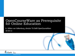 OpenCourseWare as Prerequisite for Online Education Ir. Willem van Valkenburg, director TU Delft OpenCourseWare 