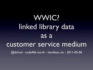 WWIC?
    linked library data
            as a
customer service medium
 @dchud - code4lib north - hamilton, on - 2011-05-06
 