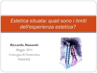 Riccardo Manzotti Maggio 2011 Convegno di Neuroetica PADOVA Estetica situata: quali sono i limiti dell'esperienza estetica?  
