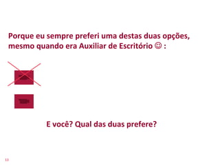 Porque	
  eu	
  sempre	
  preferi	
  uma	
  destas	
  duas	
  opções,	
  
    mesmo	
  quando	
  era	
  Auxiliar	
  de	
  Escritório	
  J	
  :	
  




                   E	
  você?	
  Qual	
  das	
  duas	
  prefere?	
  


13	
  
 