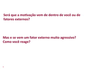 Será	
  que	
  a	
  moFvação	
  vem	
  de	
  dentro	
  de	
  você	
  ou	
  de	
  
  fatores	
  externos?	
  




Mas	
  e	
  se	
  vem	
  um	
  fator	
  externo	
  muito	
  agressivo?	
  
Como	
  você	
  reage?	
  




6	
  
 