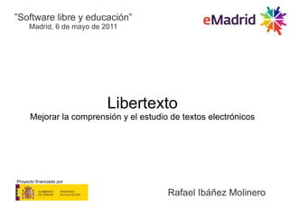 Libertexto Mejorar la comprensión y el estudio de textos electrónicos Rafael Ibáñez Molinero ” Software libre y educación” Madrid, 6 de mayo de 2011 Proyecto financiado por 