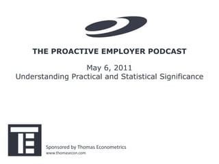 THE PROACTIVE EMPLOYER PODCAST

                  May 6, 2011
Understanding Practical and Statistical Significance




        Sponsored by Thomas Econometrics
        www.thomasecon.com
 