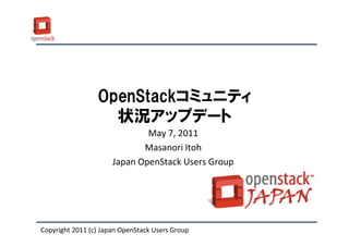OpenStackコミュニティ
                   状況アップデート
                              May 7, 2011
                             Masanori Itoh
                      Japan OpenStack Users Group




Copyright 2011 (c) Japan OpenStack Users Group
 