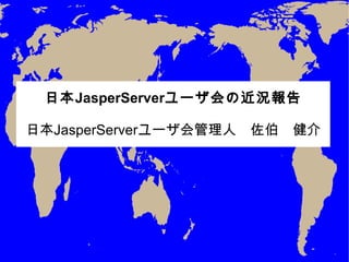 日本 JasperServer ユーザ会の近況報告 日本 JasperServer ユーザ会管理人　佐伯　健介 