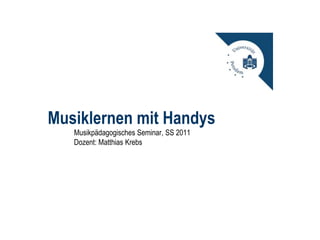 Musiklernen mit Handys Musikpädagogisches Seminar, SS 2011 Dozent: Matthias Krebs 