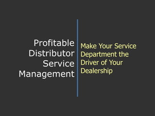 Profitable Distributor Service Management Make Your Service Department the Driver of Your Dealership 
