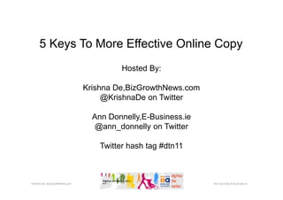 5 Keys To More Effective Online Copy
                                         Hosted By:

                               Krishna De,BizGrowthNews.com
                                    @KrishnaDe on Twitter

                                 Ann Donnelly,E-Business.ie
                                  @ann_donnelly on Twitter

                                   Twitter hash tag #dtn11



Krishna De BizGrowthNews.com                                  Ann Donnelly E-Business.ie
 