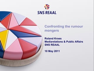 Confronting the rumour mongers Roland Kroes Mediarelations & Public Affairs SNS REAAL 10 May 2011 