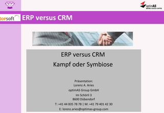 ERP versus CRM  ERP versus CRM  Kampf oder Symbiose  Präsentation: Lorenz A. Aries optimAS Group GmbH Im Schörli 3 8600 Dübendorf T: +41 44 835 78 78 | M: +41 79 401 42 30 E: lorenz.aries@optimas-group.com 