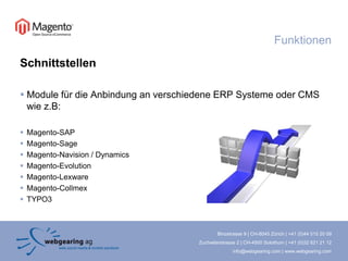 FunktionenSchnittstellenModule für die Anbindung an verschiedene ERP Systeme oder CMS wie z.B:Magento-SAPMagento-SageMagento-Navision / DynamicsMagento-EvolutionMagento-LexwareMagento-CollmexTYPO3