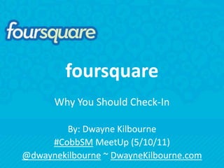 foursquare Why You Should Check-In By: Dwayne Kilbourne #CobbSMMeetUp (5/10/11) @dwaynekilbourne ~ DwayneKilbourne.com 