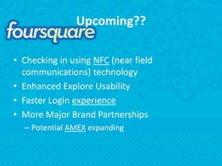 Upcoming??Checking in using NFC (near field communications) technologyEnhanced Explore UsabilityFaster Login experienceMore Major Brand PartnershipsPotential AMEX expanding