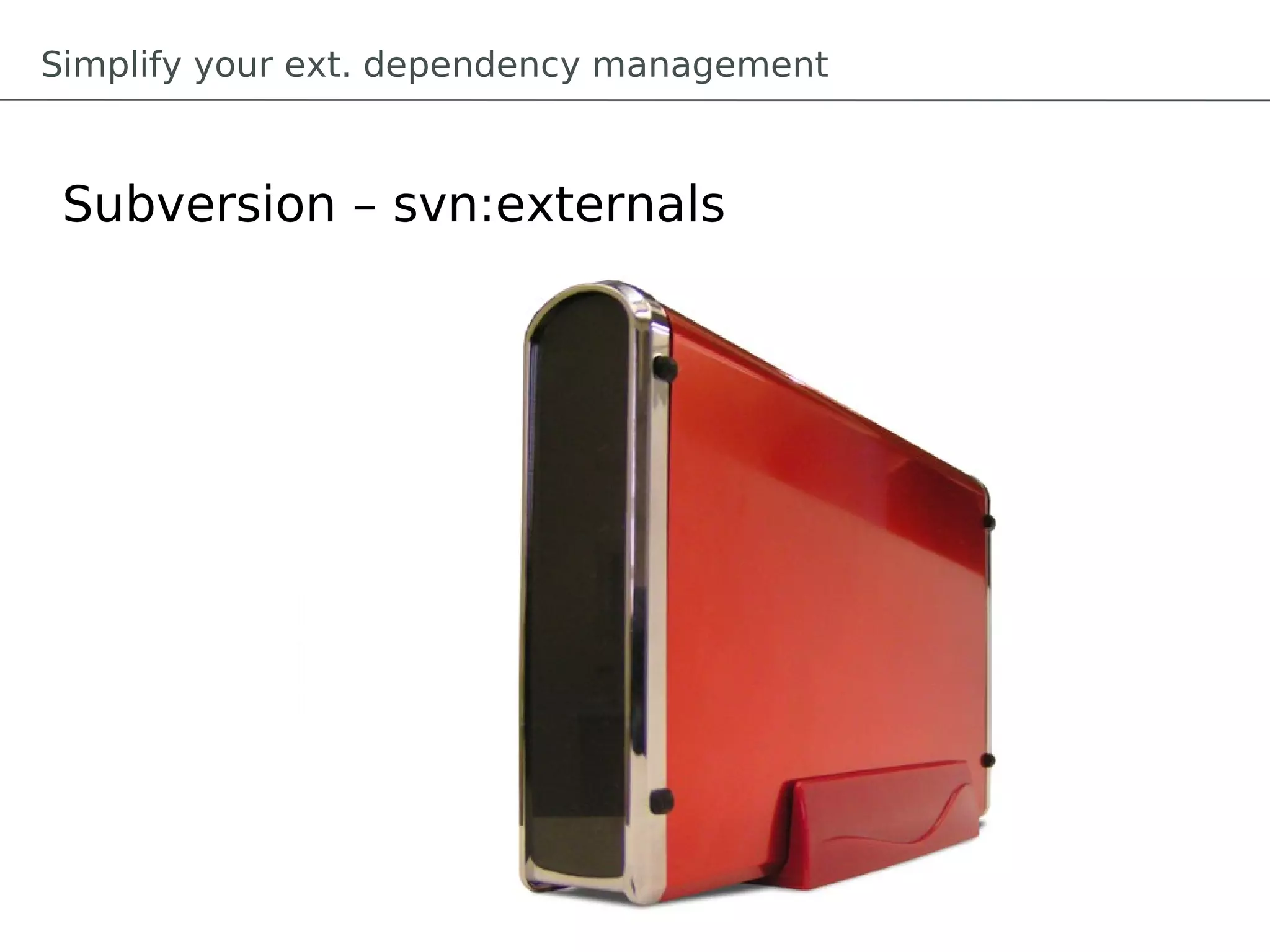 Simplify your ext. dependency management



 Subversion – svn:externals
 