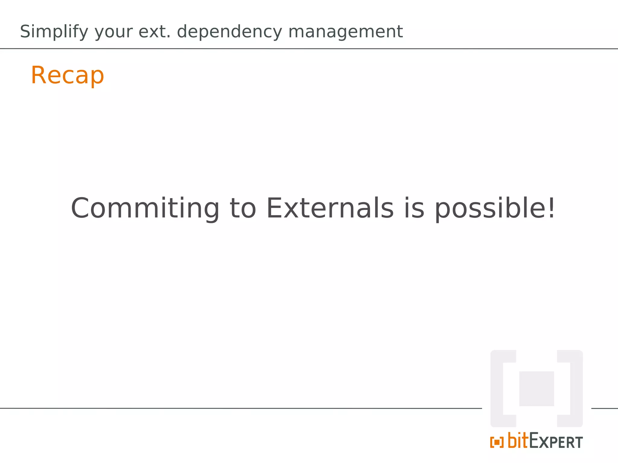 Simplify your ext. dependency management

 Recap




     Commiting to Externals is possible!
 