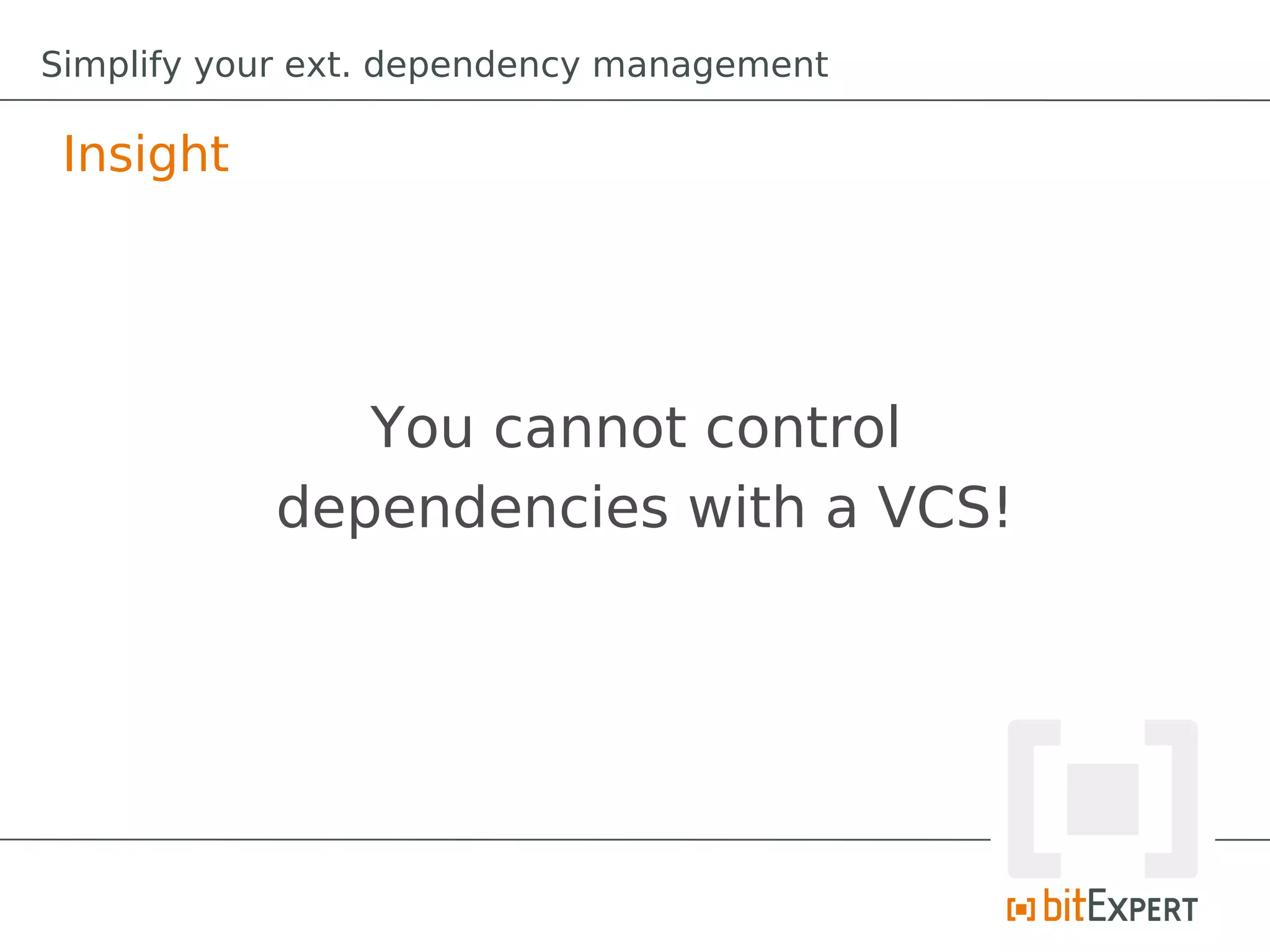 Simplify your ext. dependency management

 Insight




              You cannot control
           dependencies with a VCS!
 
