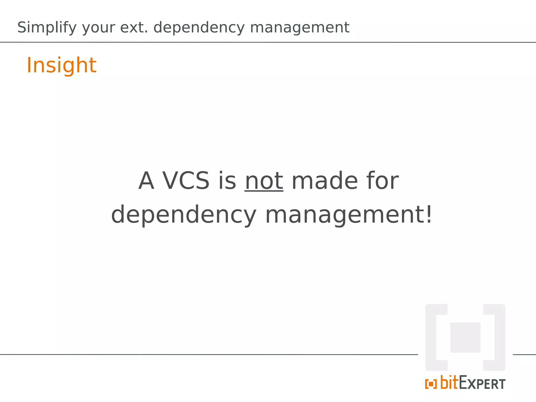 Simplify your ext. dependency management

 Insight




             A VCS is not made for
           dependency management!
 
