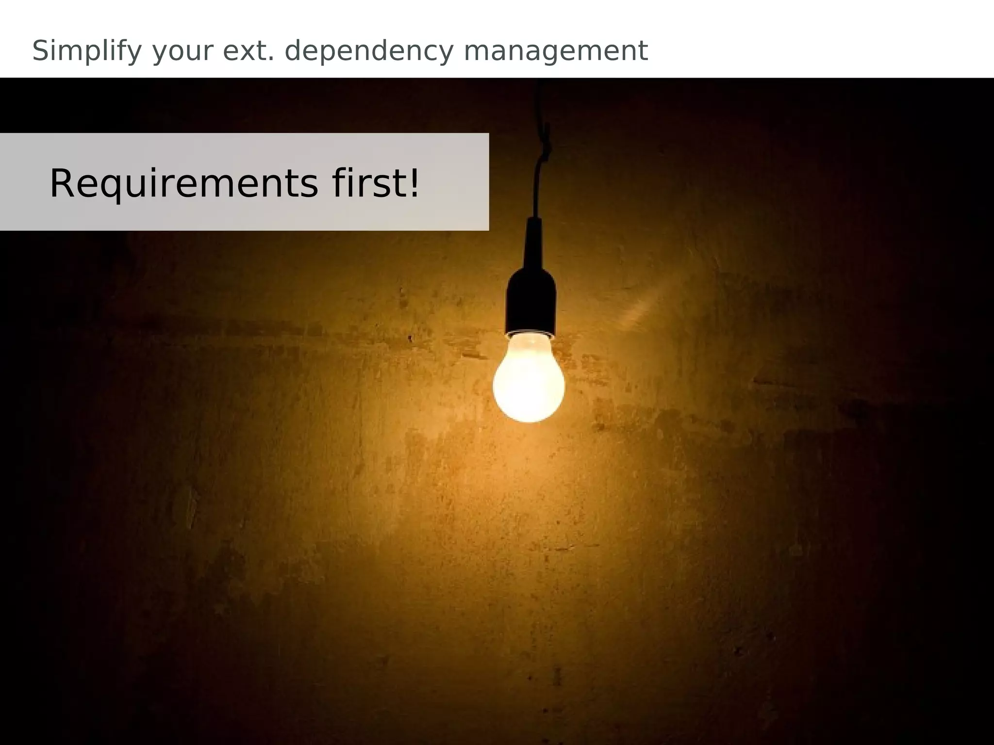 Simplify your ext. dependency management



 Requirements first!
 
