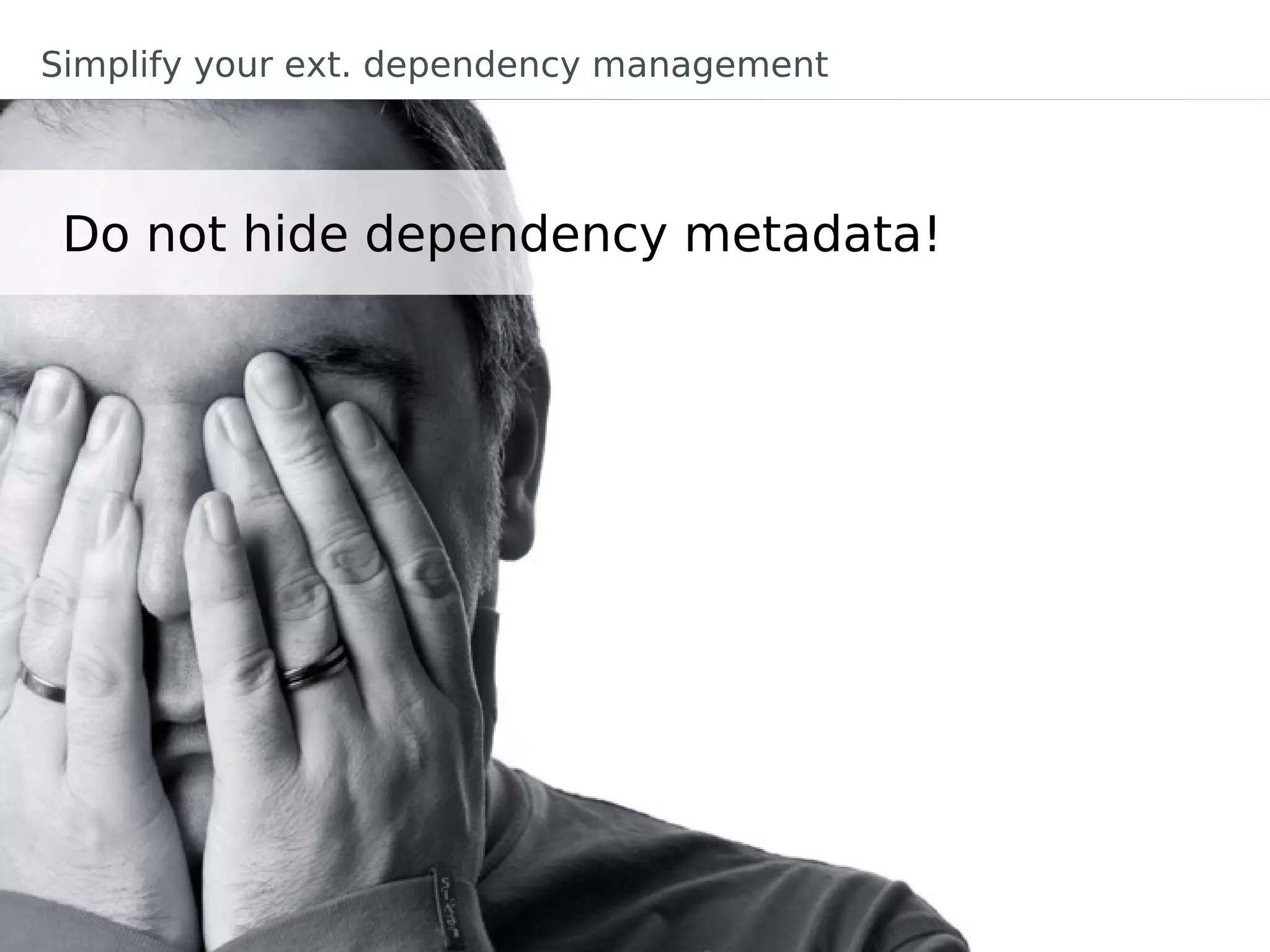 Simplify your ext. dependency management



 Do not hide dependency metadata!
 