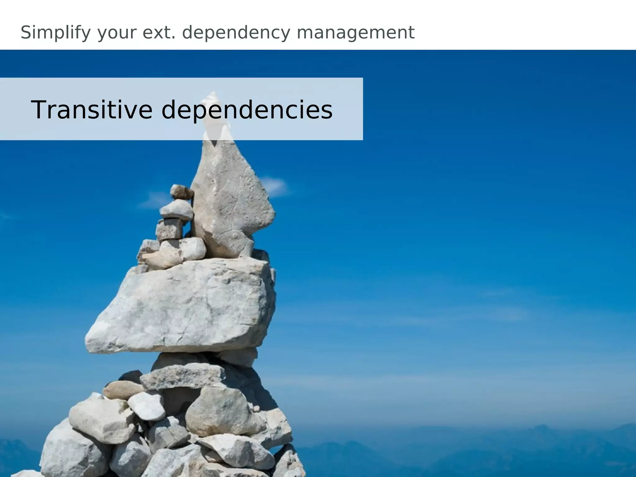 Simplify your ext. dependency management



 Transitive dependencies
 