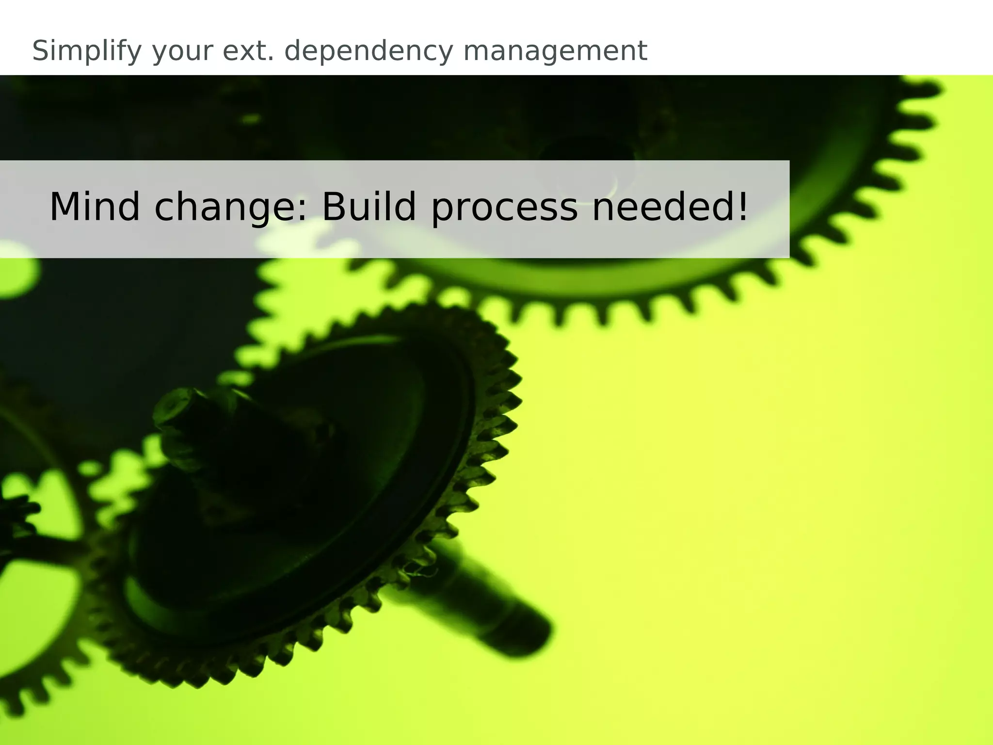 Simplify your ext. dependency management




 Mind change: Build process needed!
 