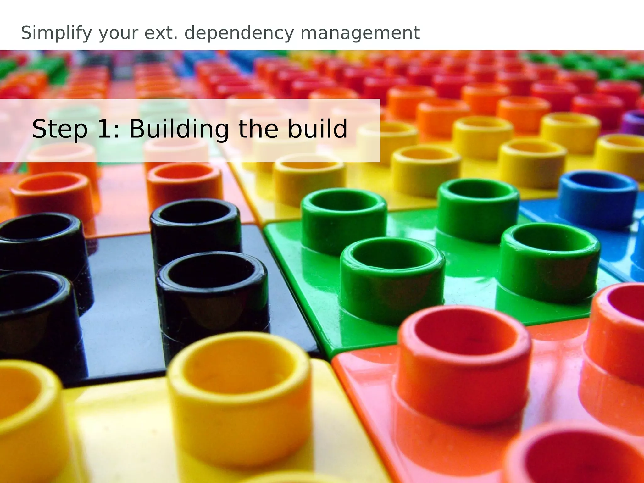 Simplify your ext. dependency management




 Step 1: Building the build
 