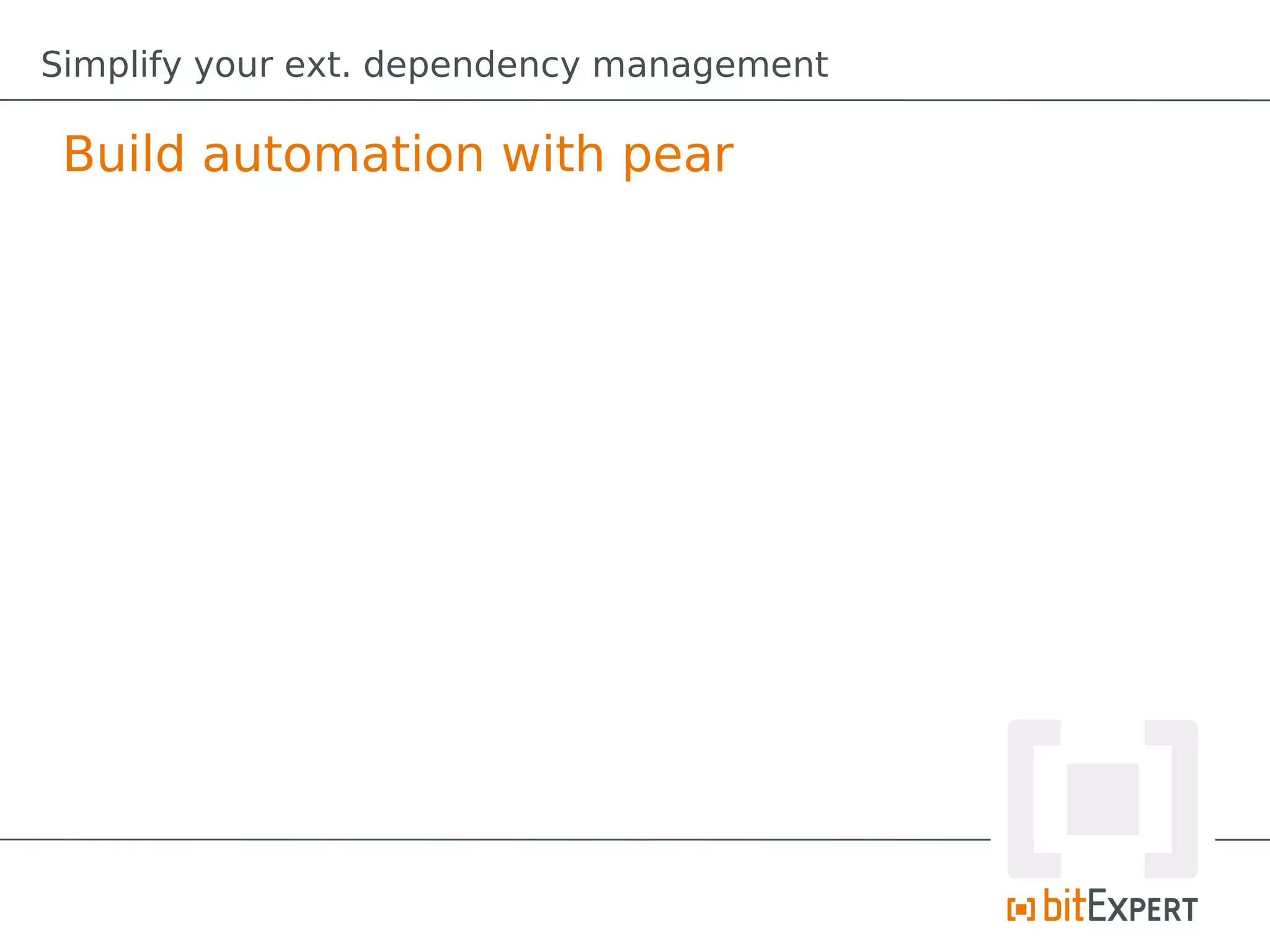 Simplify your ext. dependency management

 Build automation with pear
 
