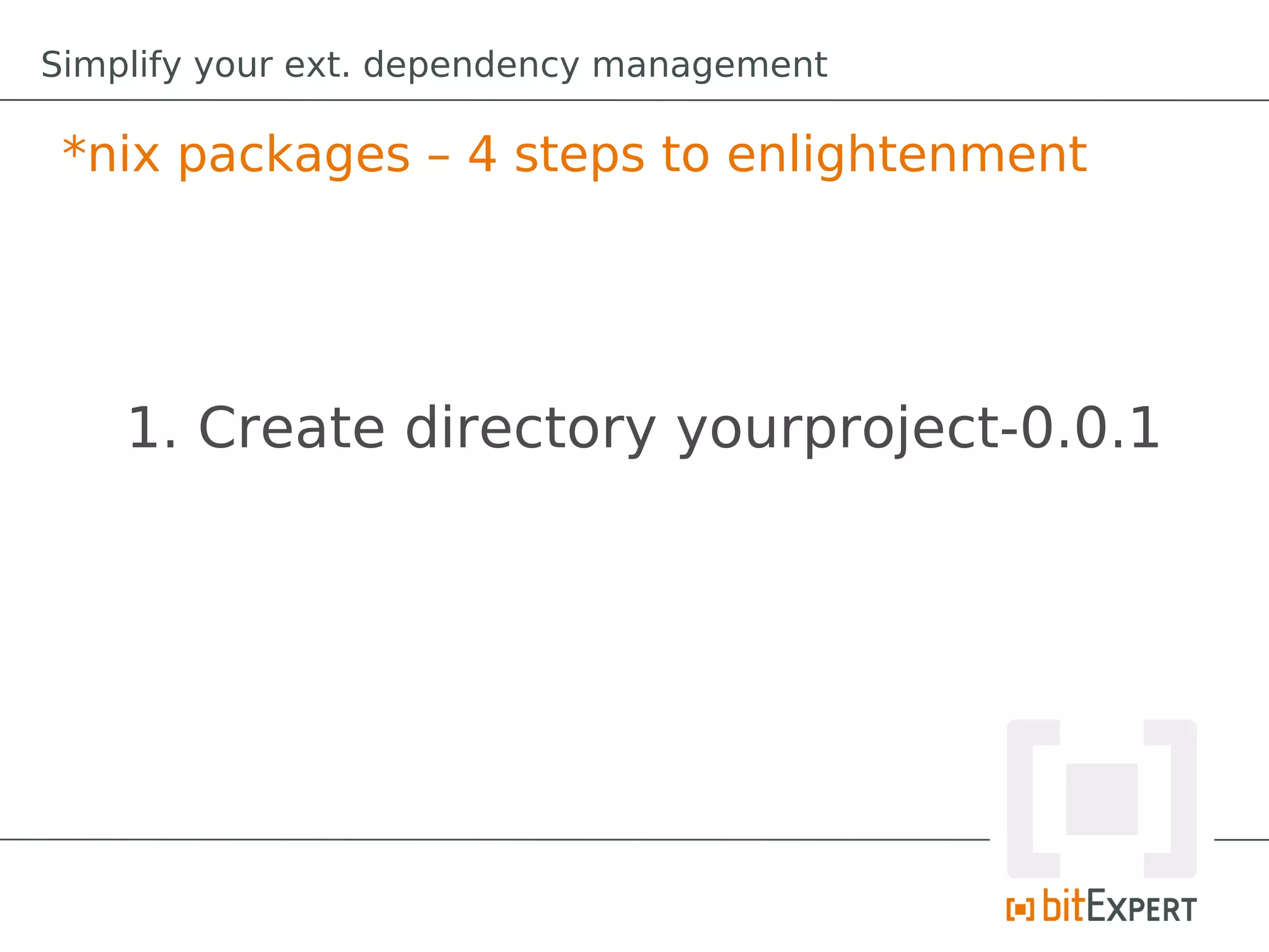 Simplify your ext. dependency management

 *nix packages – 4 steps to enlightenment




    1. Create directory yourproject-0.0.1
 