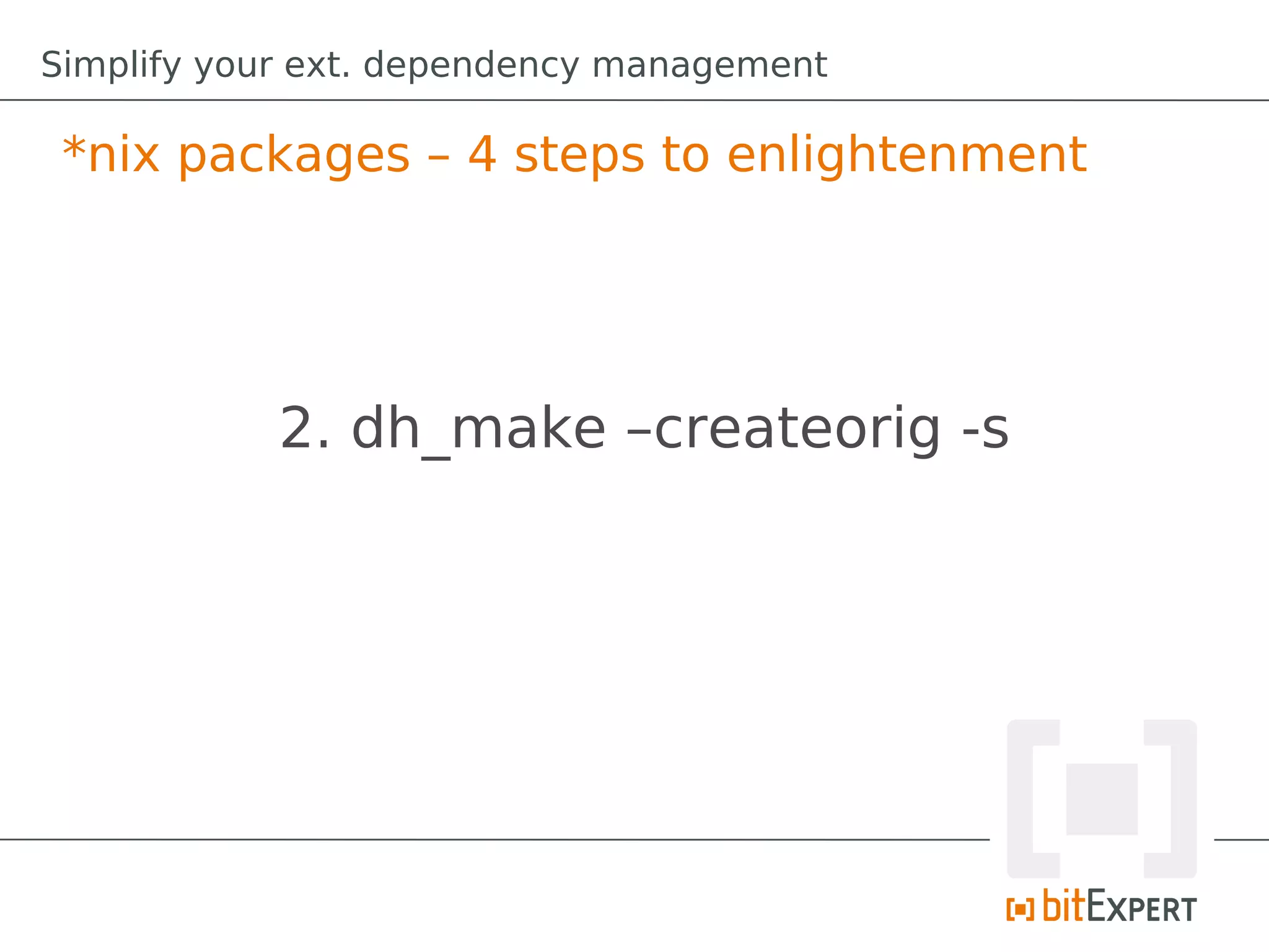 Simplify your ext. dependency management

 *nix packages – 4 steps to enlightenment




            2. dh_make –createorig -s
 