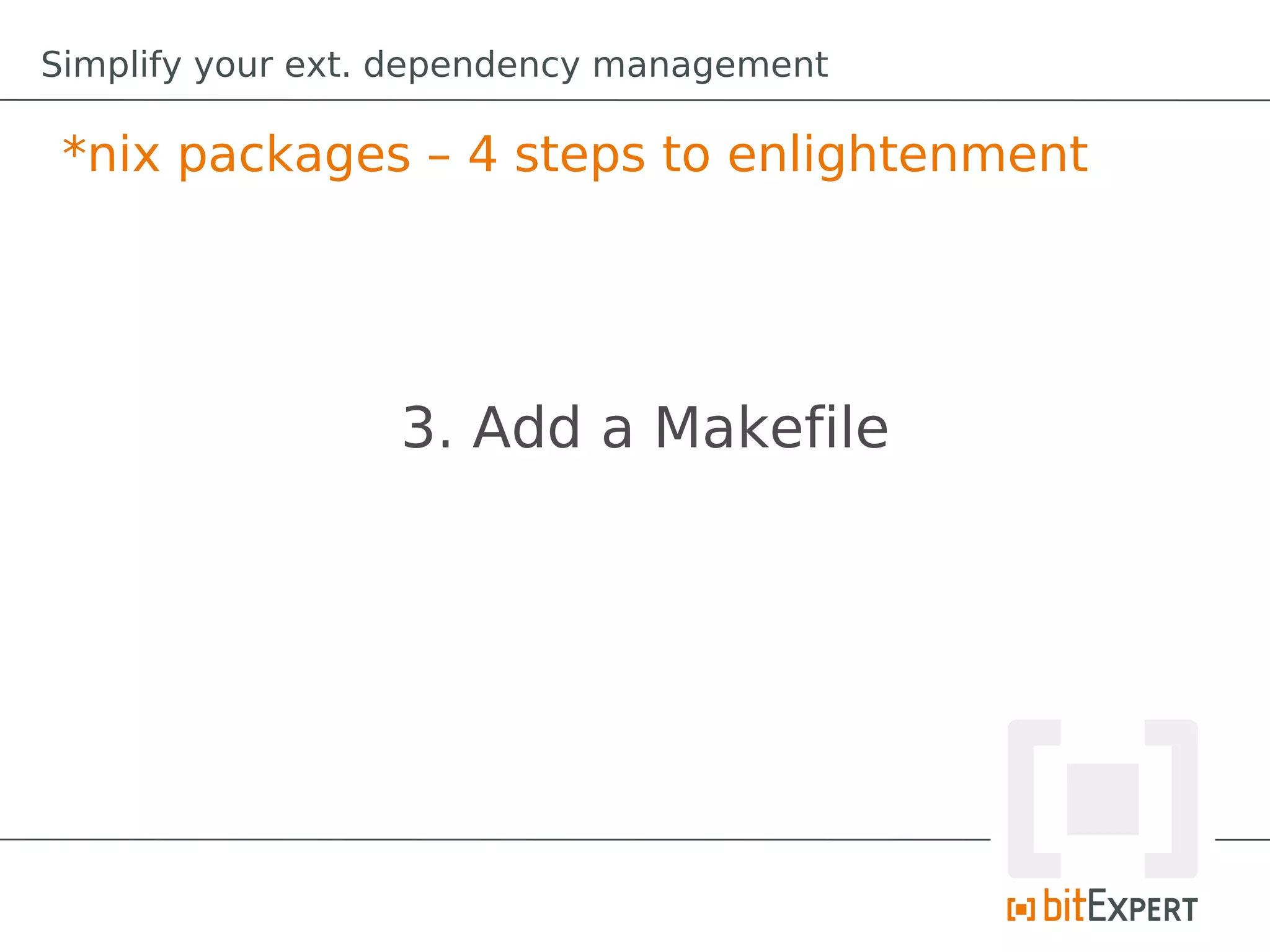 Simplify your ext. dependency management

 *nix packages – 4 steps to enlightenment




                  3. Add a Makefile
 