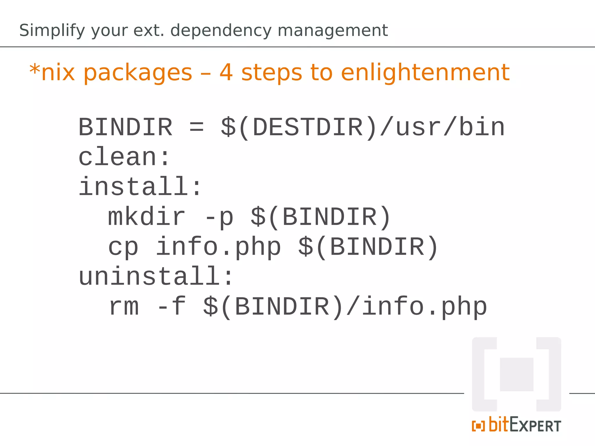 Simplify your ext. dependency management

 *nix packages – 4 steps to enlightenment

      BINDIR = $(DESTDIR)/usr/bin
      clean:
      install:
        mkdir -p $(BINDIR)
        cp info.php $(BINDIR)
      uninstall:
        rm -f $(BINDIR)/info.php
 