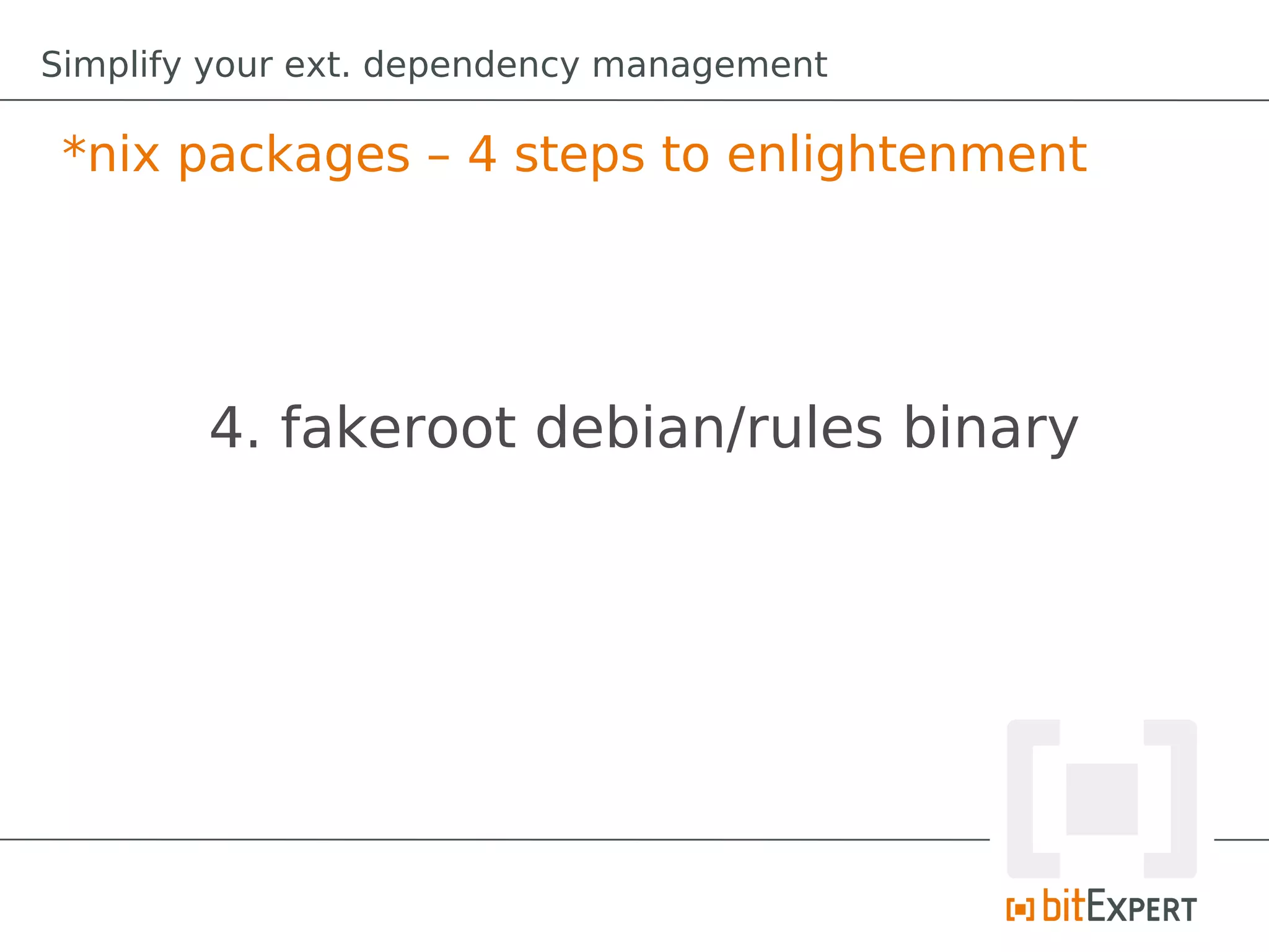 Simplify your ext. dependency management

 *nix packages – 4 steps to enlightenment




        4. fakeroot debian/rules binary
 