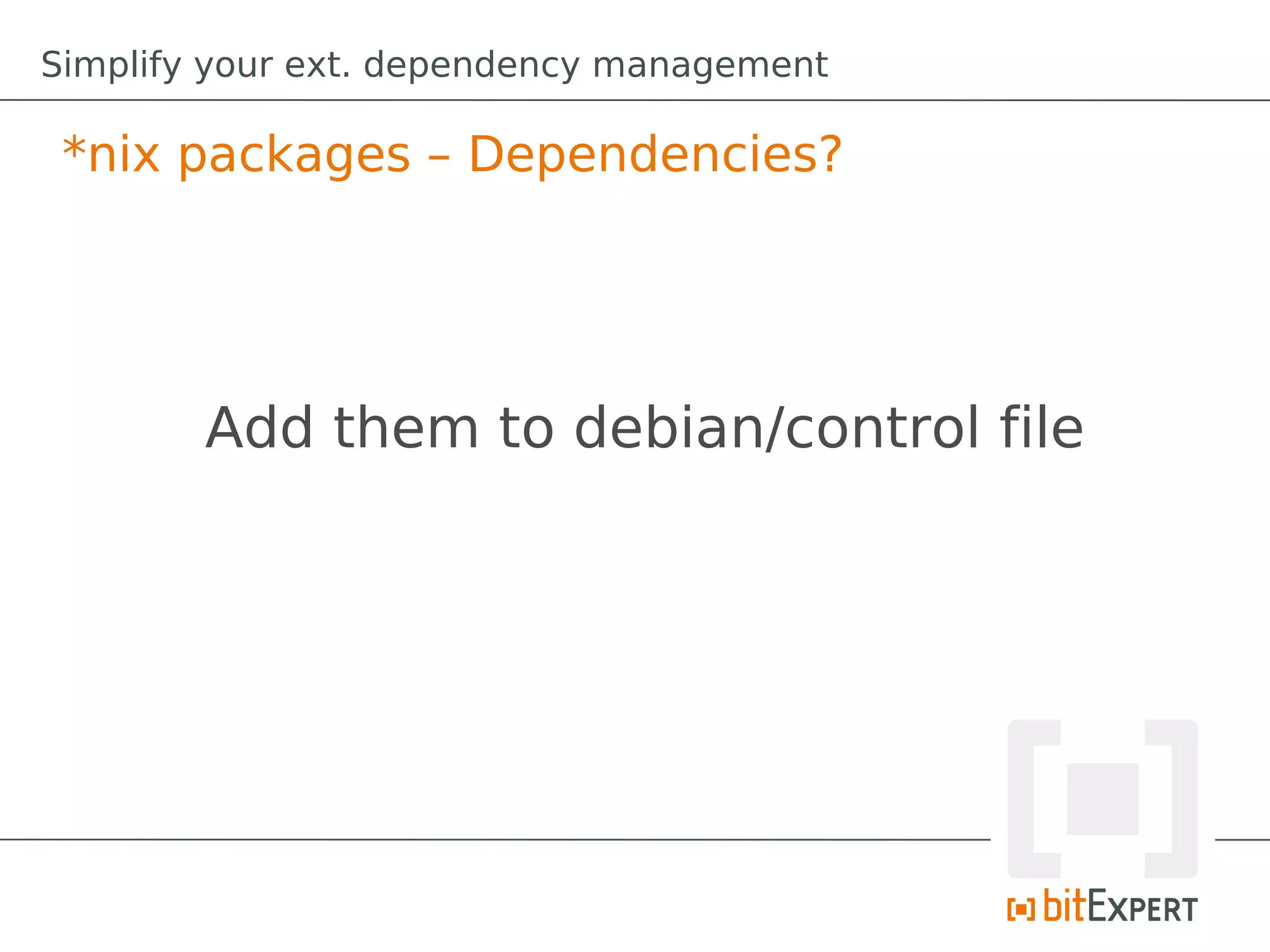 Simplify your ext. dependency management

 *nix packages – Dependencies?




        Add them to debian/control file
 