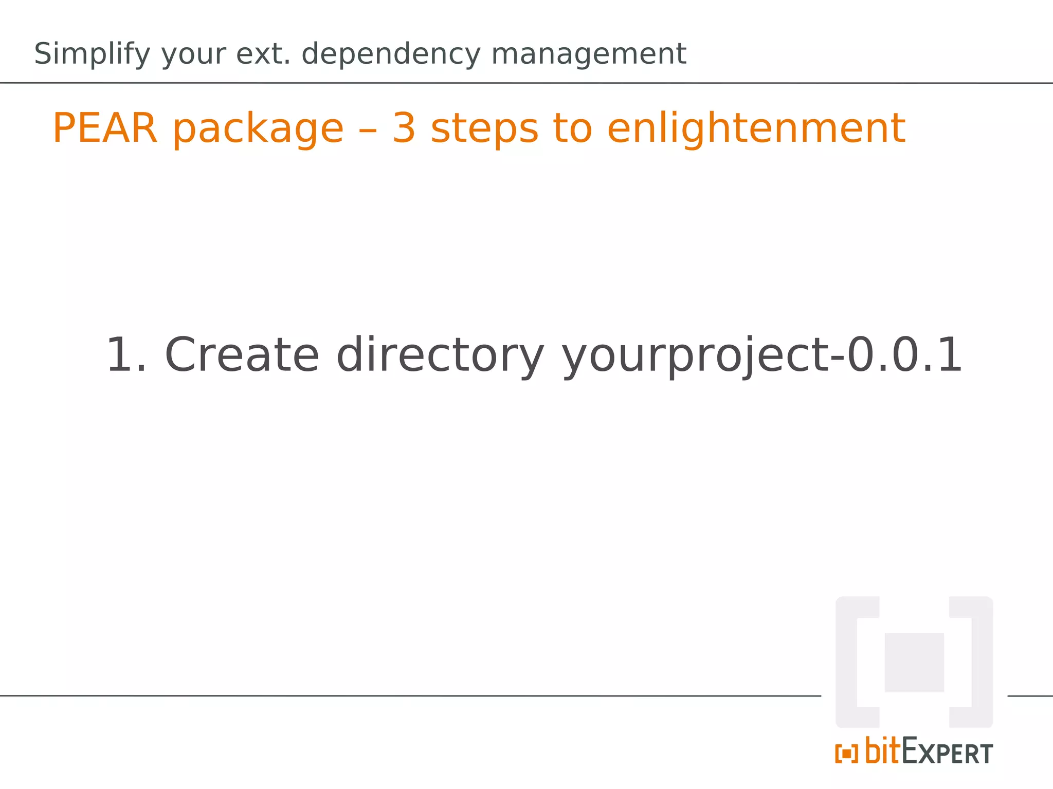 Simplify your ext. dependency management

 PEAR package – 3 steps to enlightenment




    1. Create directory yourproject-0.0.1
 